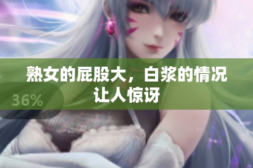 熟女的屁股大，白浆的情况让人惊讶