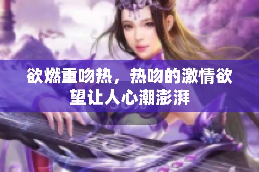 欲燃重吻热，热吻的激情欲望让人心潮澎湃