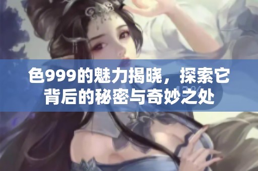 色999的魅力揭晓，探索它背后的秘密与奇妙之处