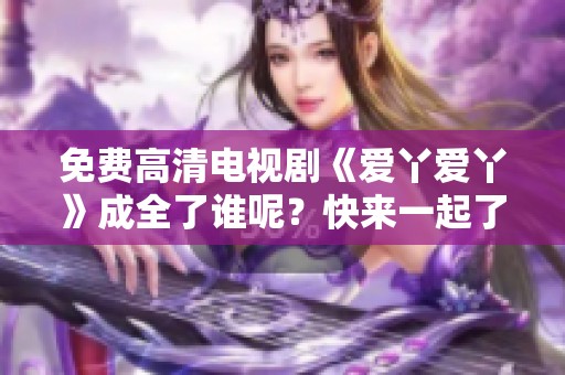 免费高清电视剧《爱丫爱丫》成全了谁呢？快来一起了解故事吧！