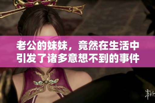 老公的妹妹，竟然在生活中引发了诸多意想不到的事件和故事