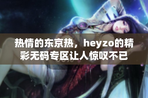 热情的东京热，heyzo的精彩**专区让人惊叹不已