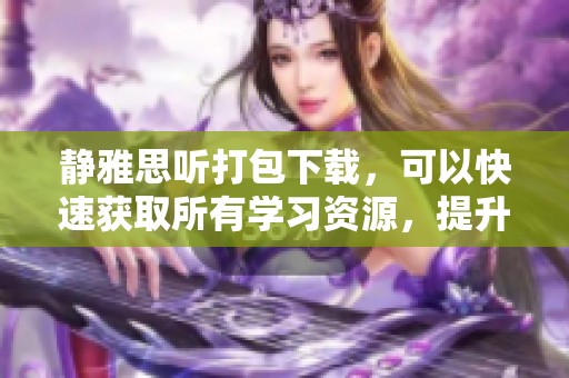静雅思听打包下载，可以快速获取所有学习资源，提升你的听力能力