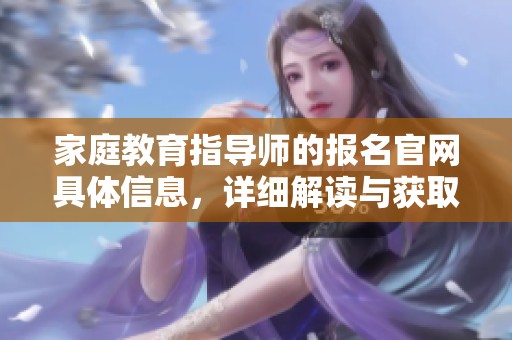 家庭教育指导师的报名官网具体信息，详细解读与获取步骤请查看这里