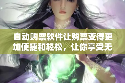 自动购票软件让购票变得更加便捷和轻松，让你享受无忧的票务体验。
