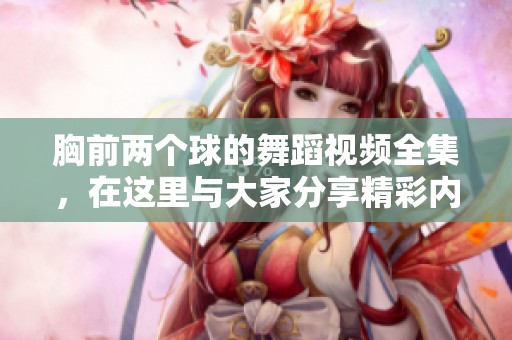 胸前两个球的舞蹈视频全集，在这里与大家分享精彩内容。