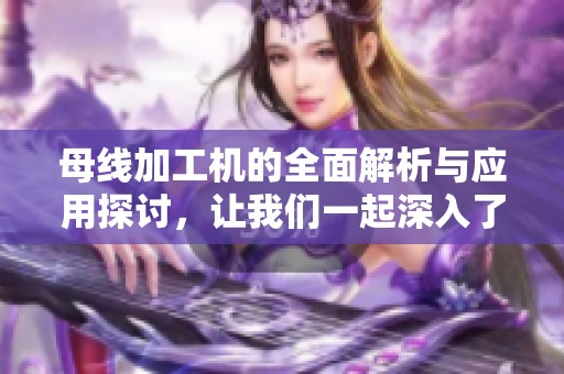 母线加工机的全面解析与应用探讨，让我们一起深入了解其重要性