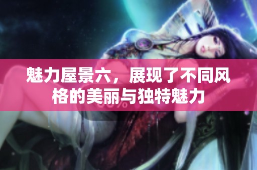 魅力屋景六，展现了不同风格的美丽与独特魅力