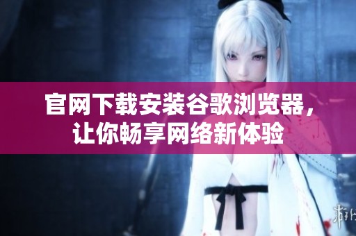 官网下载安装谷歌浏览器，让你畅享网络新体验