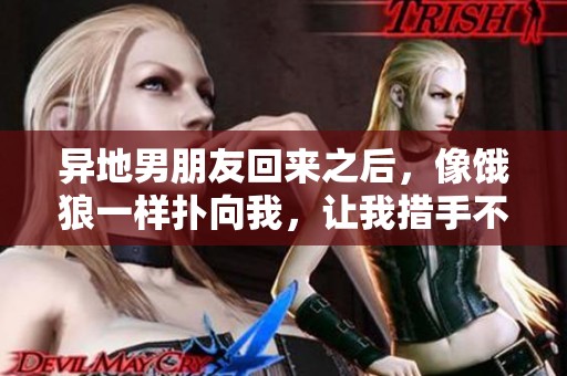 异地男朋友回来之后，像饿狼一样扑向我，让我措手不及