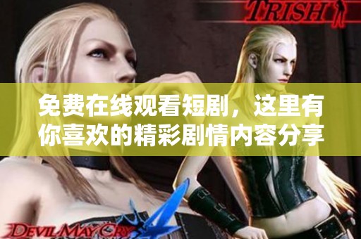 免费在线观看短剧，这里有你喜欢的精彩剧情内容分享