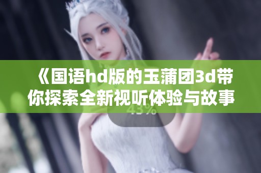 《国语hd版的玉蒲团**带你探索全新视听体验与故事情节》