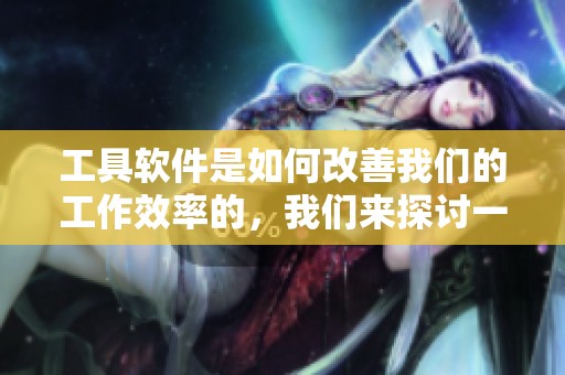 工具软件是如何改善我们的工作效率的，我们来探讨一下！