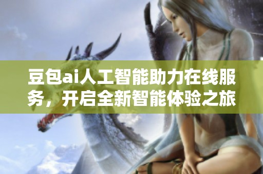 豆包ai人工智能助力在线服务，开启全新智能体验之旅
