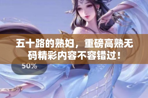 五十路的**，重磅高熟**精彩内容不容错过！