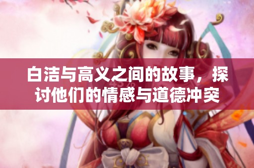 白洁与高义之间的故事，探讨他们的情感与道德冲突