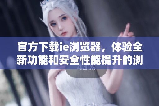 官方下载ie浏览器，体验全新功能和安全性能提升的浏览方式