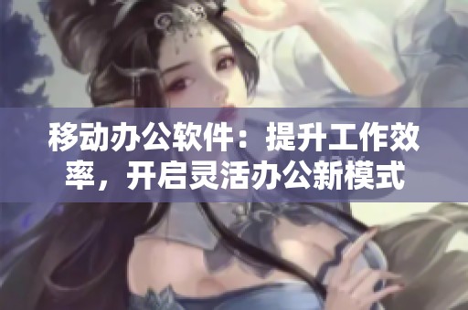 移动办公软件：提升工作效率，开启灵活办公新模式