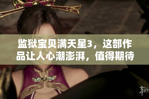 监狱宝贝满天星3，这部作品让人心潮澎湃，值得期待和关注