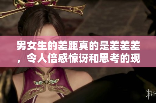男女生的差距真的是差差差，令人倍感惊讶和思考的现象