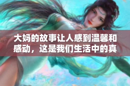 大妈的故事让人感到温馨和感动，这是我们生活中的真实情感。