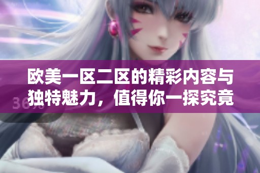 欧美一区二区的精彩内容与独特魅力，值得你一探究竟和深入了解。