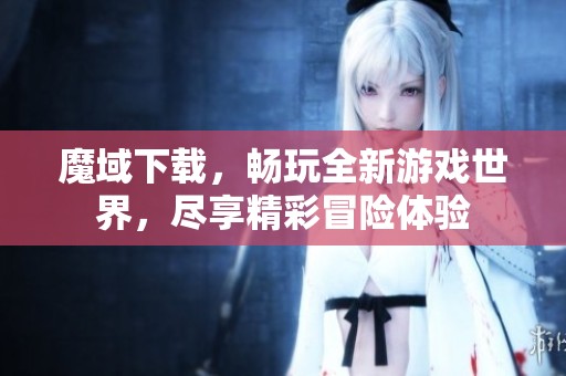魔域下载，畅玩全新游戏世界，尽享精彩冒险体验