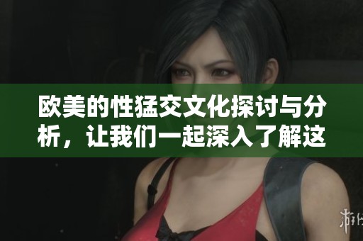 欧美的性猛交文化探讨与分析，让我们一起深入了解这一现象