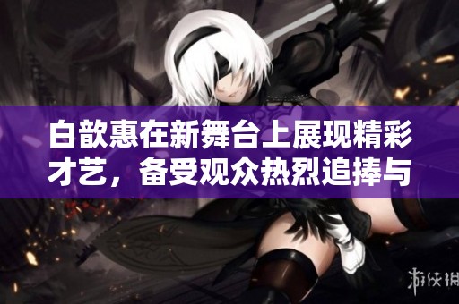 白歆惠在新舞台上展现精彩才艺，备受观众热烈追捧与喜爱