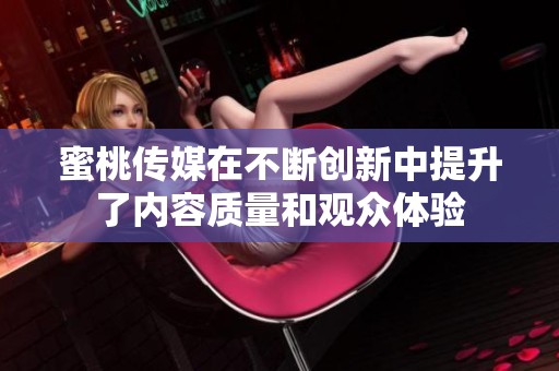 蜜桃传媒在不断创新中提升了内容质量和观众体验