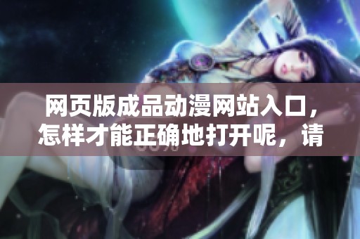 网页版成品动漫网站入口，怎样才能正确地打开呢，请看这里。