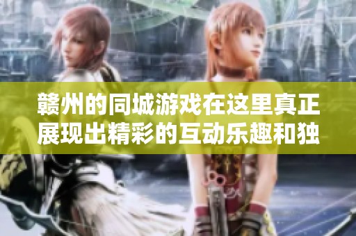 赣州的同城游戏在这里真正展现出精彩的互动乐趣和独特的社交体验