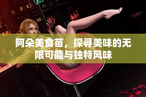 阿朵美食苗，探寻美味的无限可能与独特风味