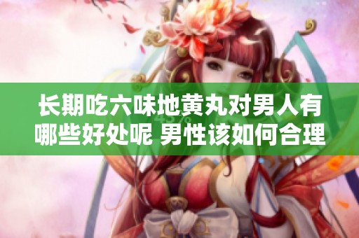 长期吃六味地黄丸对男人有哪些好处呢 男性该如何合理使用这种药物