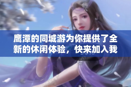 鹰潭的同城游为你提供了全新的休闲体验，快来加入我们的活动吧