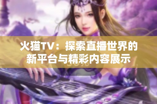 火猫TV：探索直播世界的新平台与精彩内容展示