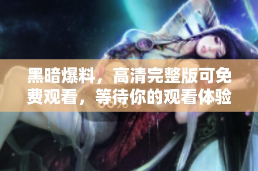 黑暗爆料，高清完整版可免费观看，等待你的观看体验！
