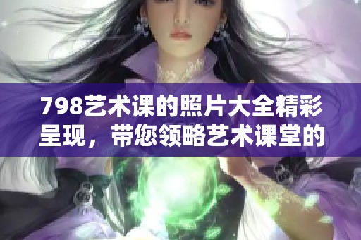 798艺术课的照片大全精彩呈现，带您领略艺术课堂的魅力与创意
