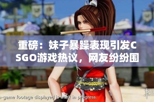 重磅：妹子暴躁表现引发CSGO游戏热议，网友纷纷围观探讨