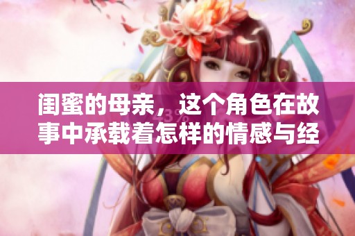闺蜜的母亲，这个角色在故事中承载着怎样的情感与经历呢