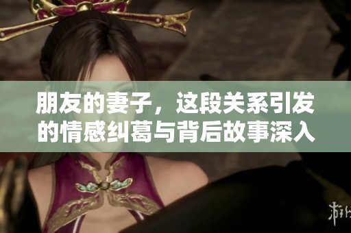 朋友的妻子，这段关系引发的情感纠葛与背后故事深入探讨