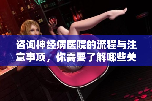 咨询神经病医院的流程与注意事项，你需要了解哪些关键点呢