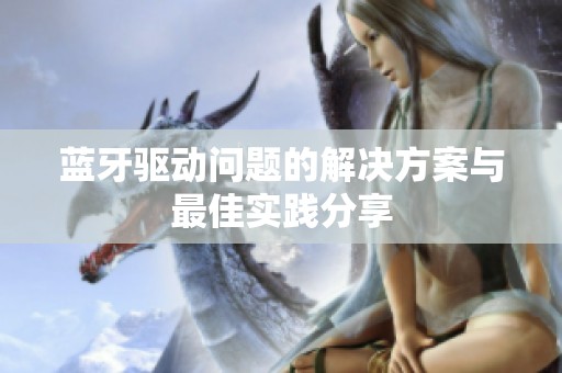 蓝牙驱动问题的解决方案与最佳实践分享