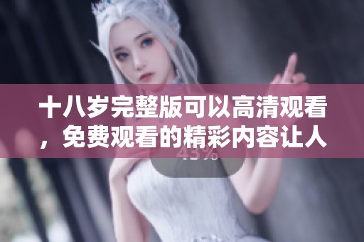 十八岁完整版可以高清观看，免费观看的精彩内容让人心动不已