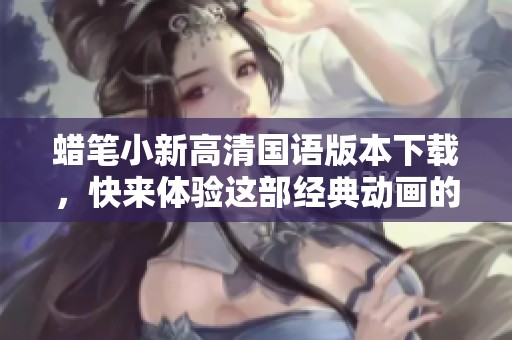 蜡笔小新高清国语版本下载，快来体验这部经典动画的乐趣！