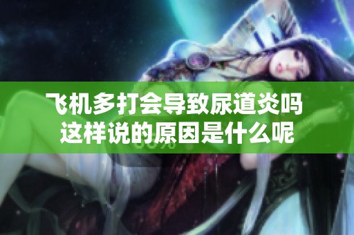 飞机多打会导致尿道炎吗 这样说的原因是什么呢