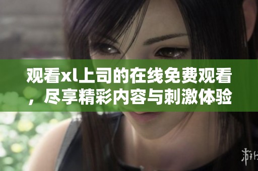 观看xl上司的在线免费观看，尽享精彩内容与刺激体验