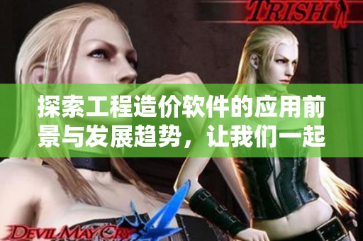 探索工程造价软件的应用前景与发展趋势，让我们一起了解其重要性与优势