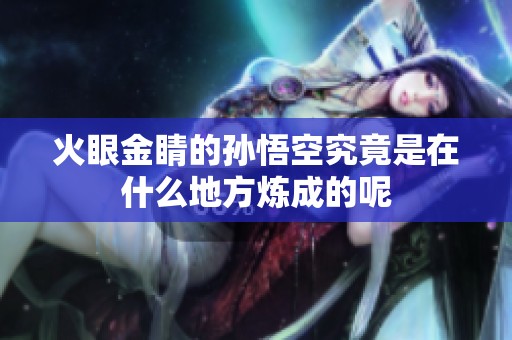 火眼金睛的孙悟空究竟是在什么地方炼成的呢