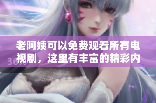 老阿姨可以免费观看所有电视剧，这里有丰富的精彩内容等你来享受